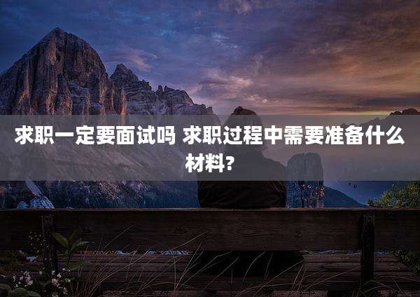 求职一定要面试吗 求职过程中需要准备什么材料?