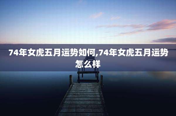 74年女虎五月运势如何,74年女虎五月运势怎么样
