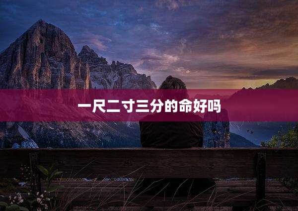 一尺二寸三分的命好吗