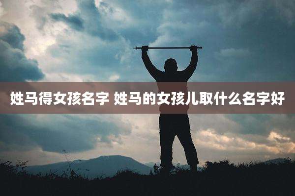 姓马得女孩名字 姓马的女孩儿取什么名字好