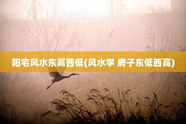 阳宅风水东高西低(风水学 房子东低西高)