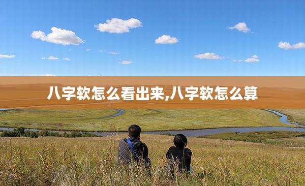 八字软怎么看出来,八字软怎么算