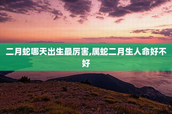二月蛇哪天出生最厉害,属蛇二月生人命好不好
