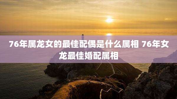 76年属龙女的最佳配偶是什么属相 76年女龙最佳婚配属相