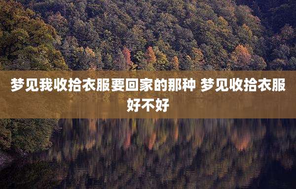 梦见我收拾衣服要回家的那种 梦见收拾衣服好不好