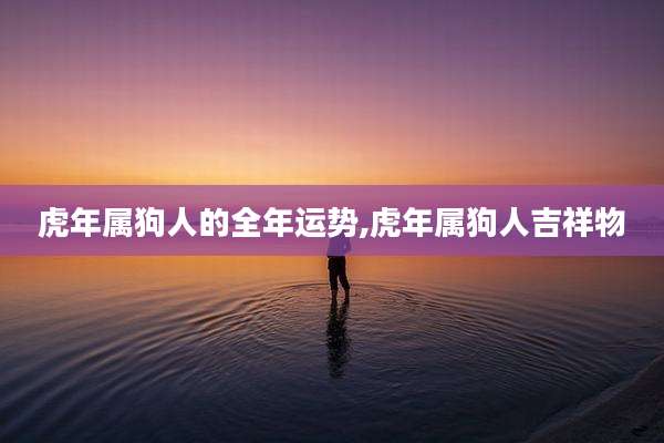 虎年属狗人的全年运势,虎年属狗人吉祥物