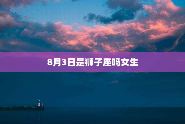 8月3日是狮子座吗女生