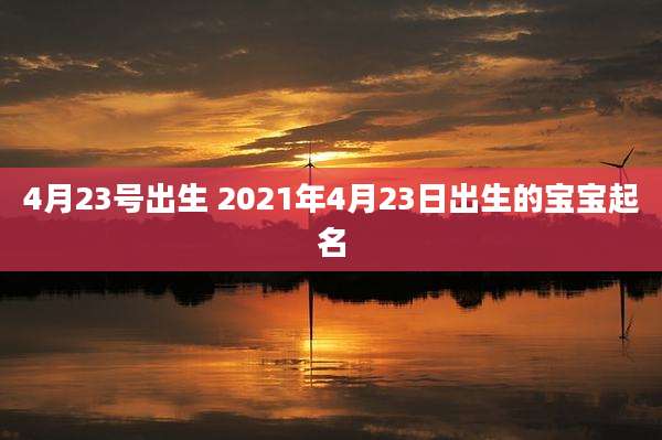 4月23号出生 2021年4月23日出生的宝宝起名