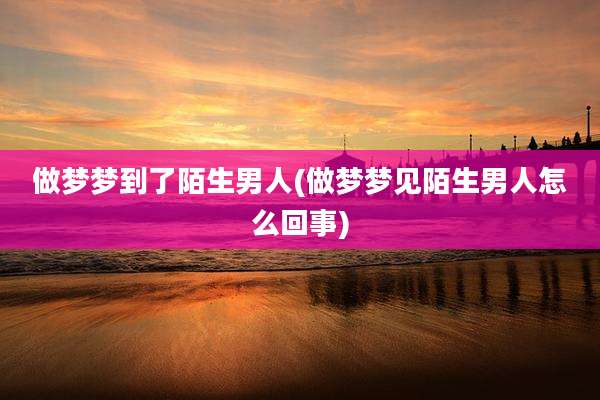 做梦梦到了陌生男人(做梦梦见陌生男人怎么回事)
