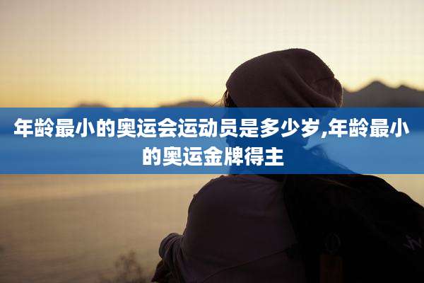 年龄最小的奥运会运动员是多少岁,年龄最小的奥运金牌得主