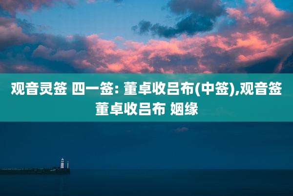 观音灵签 四一签: 董卓收吕布(中签),观音签董卓收吕布 姻缘
