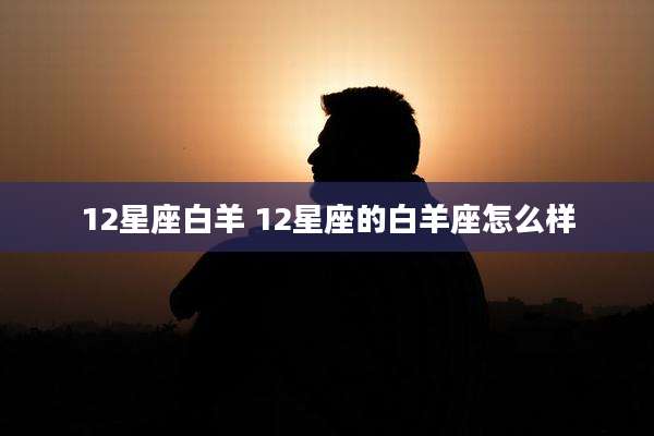 12星座白羊 12星座的白羊座怎么样
