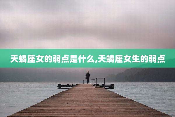 天蝎座女的弱点是什么,天蝎座女生的弱点