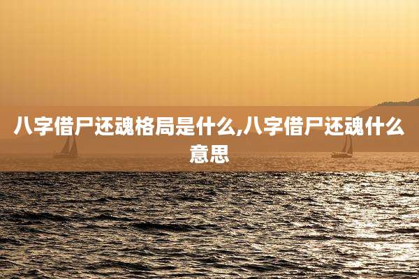 八字借尸还魂格局是什么,八字借尸还魂什么意思