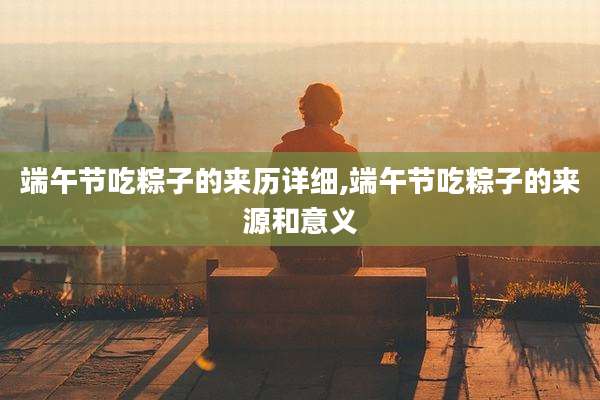 端午节吃粽子的来历详细,端午节吃粽子的来源和意义