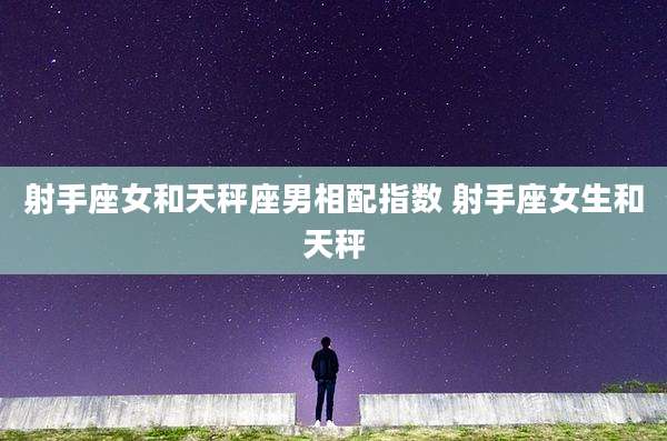 射手座女和天秤座男相配指数 射手座女生和天秤