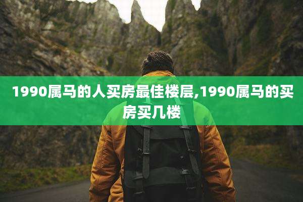 1990属马的人买房最佳楼层,1990属马的买房买几楼