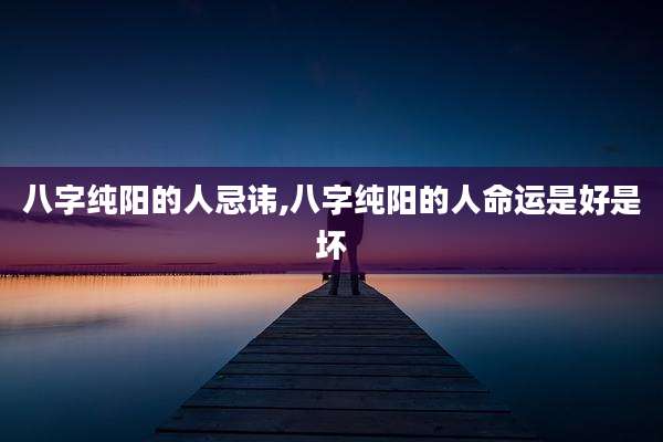 八字纯阳的人忌讳,八字纯阳的人命运是好是坏