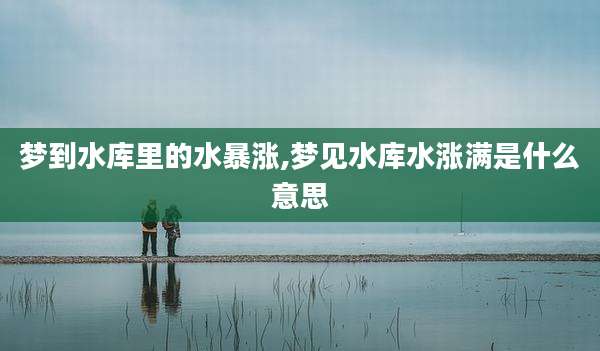 梦到水库里的水暴涨,梦见水库水涨满是什么意思