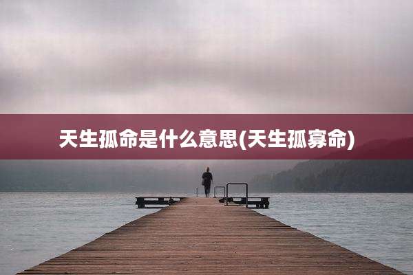 天生孤命是什么意思(天生孤寡命)