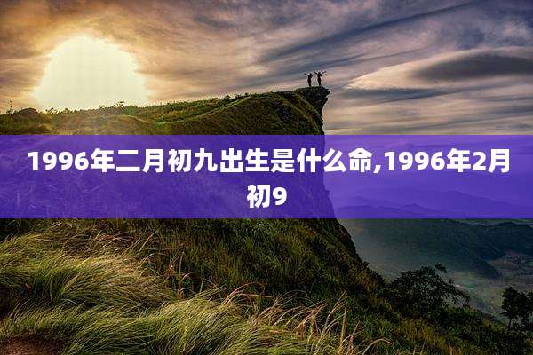 1996年二月初九出生是什么命,1996年2月初9