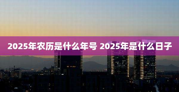 2025年农历是什么年号 2025年是什么日子