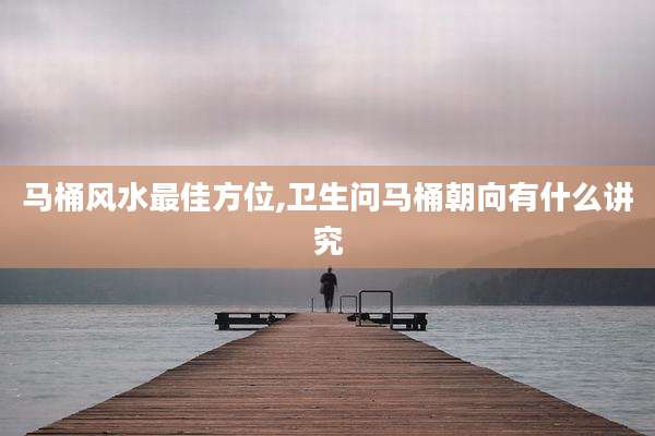 马桶风水最佳方位,卫生问马桶朝向有什么讲究