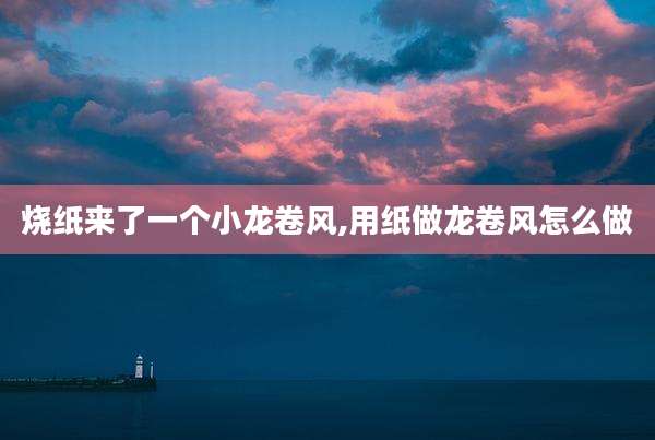烧纸来了一个小龙卷风,用纸做龙卷风怎么做