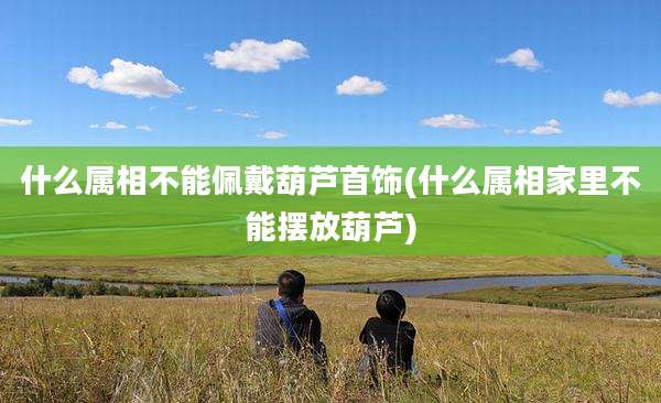 什么属相不能佩戴葫芦首饰(什么属相家里不能摆放葫芦)