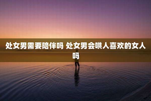 处女男需要陪伴吗 处女男会哄人喜欢的女人吗