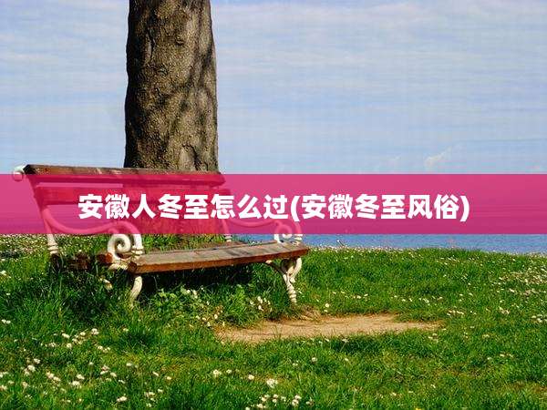 安徽人冬至怎么过(安徽冬至风俗)