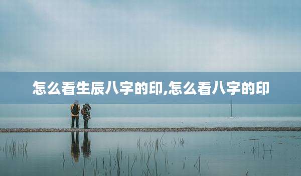怎么看生辰八字的印,怎么看八字的印