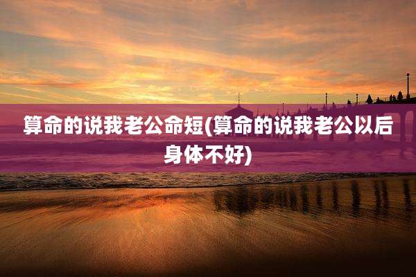 算命的说我老公命短(算命的说我老公以后身体不好)