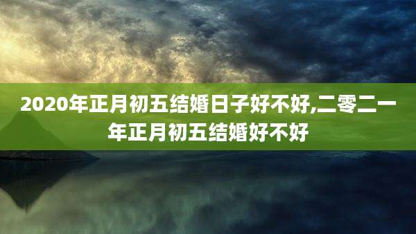 2020年正月初五结婚日子好不好,二零二一年正月初五结婚好不好