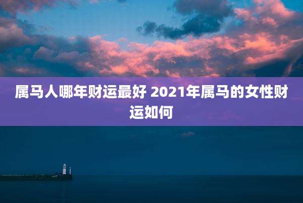 属马人哪年财运最好 2021年属马的女性财运如何