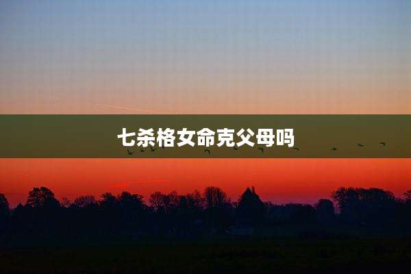 七杀格女命克父母吗