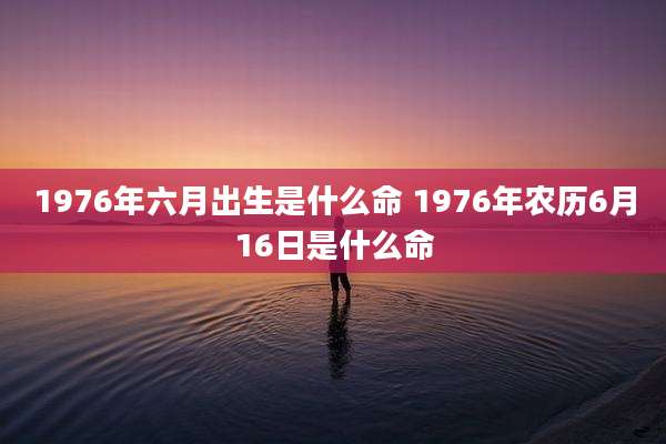 1976年六月出生是什么命 1976年农历6月16日是什么命