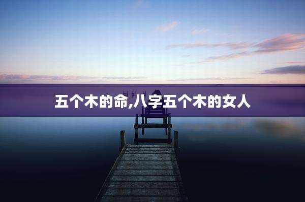 五个木的命,八字五个木的女人