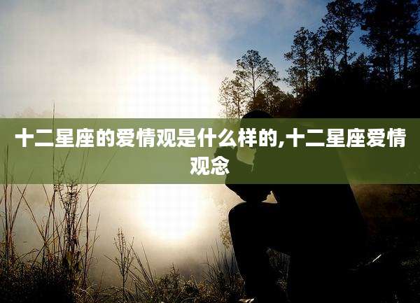 十二星座的爱情观是什么样的,十二星座爱情观念