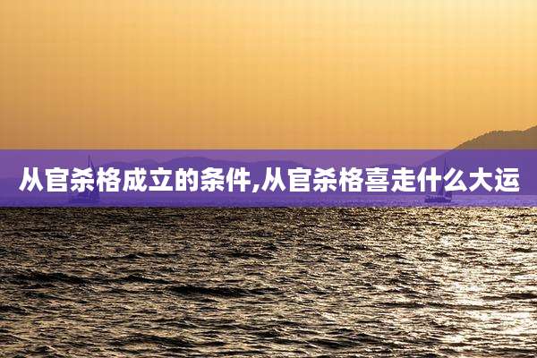 从官杀格成立的条件,从官杀格喜走什么大运