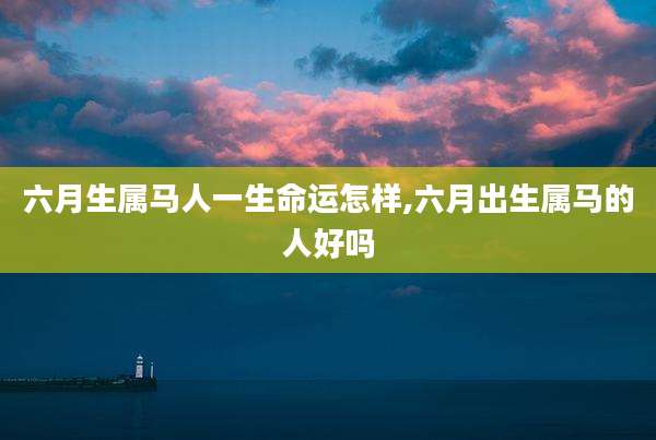 六月生属马人一生命运怎样,六月出生属马的人好吗