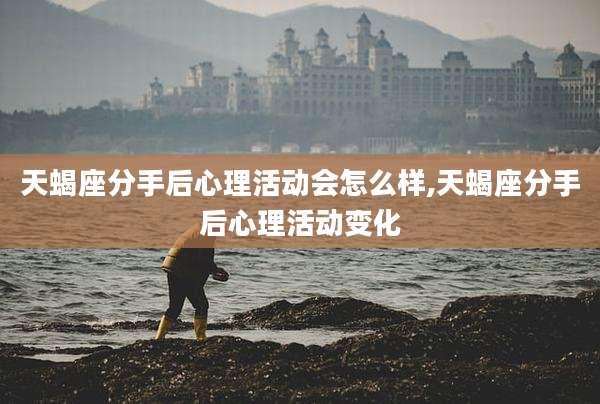 天蝎座分手后心理活动会怎么样,天蝎座分手后心理活动变化