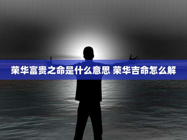 荣华富贵之命是什么意思 荣华吉命怎么解