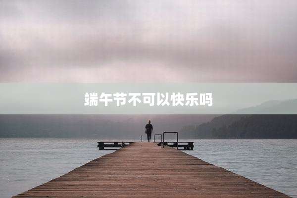 端午节不可以快乐吗