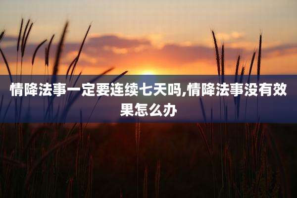 情降法事一定要连续七天吗,情降法事没有效果怎么办