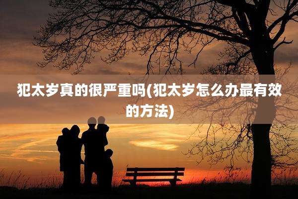 犯太岁真的很严重吗(犯太岁怎么办最有效的方法)