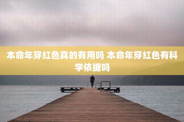 本命年穿红色真的有用吗 本命年穿红色有科学依据吗