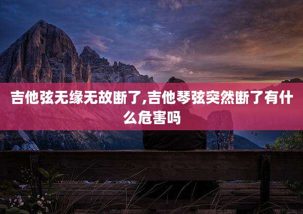 吉他弦无缘无故断了,吉他琴弦突然断了有什么危害吗