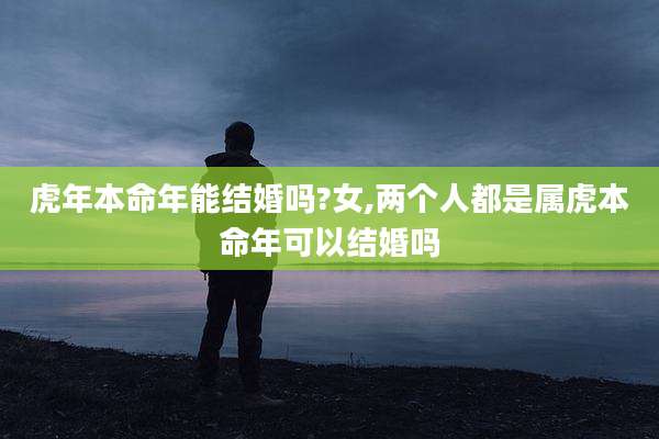 虎年本命年能结婚吗?女,两个人都是属虎本命年可以结婚吗