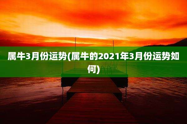 属牛3月份运势(属牛的2021年3月份运势如何)